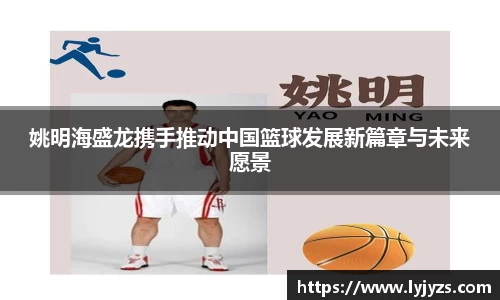 姚明海盛龙携手推动中国篮球发展新篇章与未来愿景