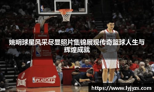 姚明球星风采尽显照片集锦展现传奇篮球人生与辉煌成就