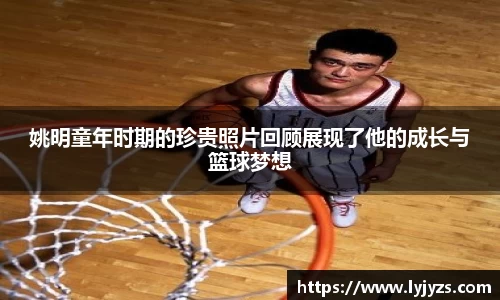 姚明童年时期的珍贵照片回顾展现了他的成长与篮球梦想