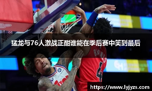 猛龙与76人激战正酣谁能在季后赛中笑到最后