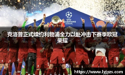 克洛普正式续约利物浦全力以赴冲击下赛季欧冠荣耀