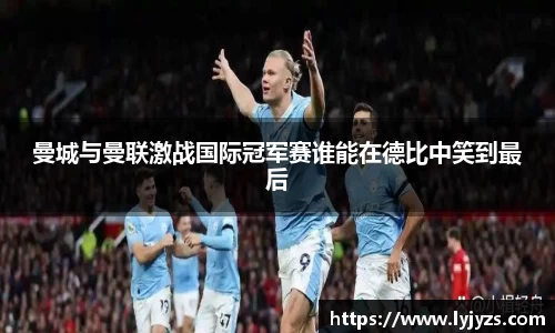 曼城与曼联激战国际冠军赛谁能在德比中笑到最后