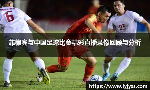 菲律宾与中国足球比赛精彩直播录像回顾与分析