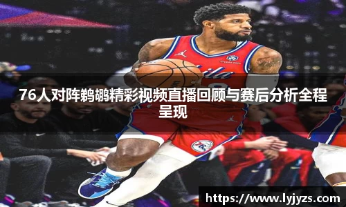 76人对阵鹈鹕精彩视频直播回顾与赛后分析全程呈现