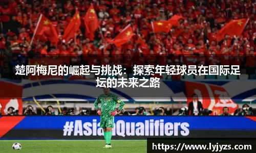 楚阿梅尼的崛起与挑战：探索年轻球员在国际足坛的未来之路