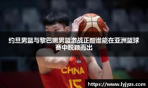 约旦男篮与黎巴嫩男篮激战正酣谁能在亚洲篮球赛中脱颖而出