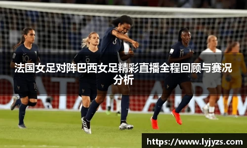 法国女足对阵巴西女足精彩直播全程回顾与赛况分析