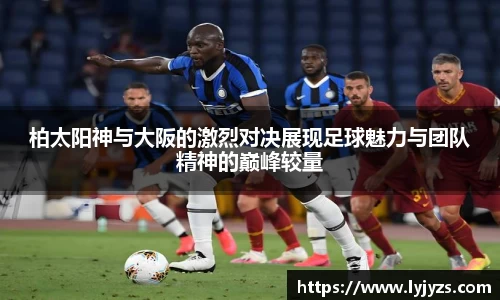 柏太阳神与大阪的激烈对决展现足球魅力与团队精神的巅峰较量