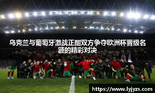 乌克兰与葡萄牙激战正酣双方争夺欧洲杯晋级名额的精彩对决