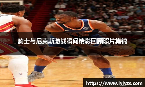 骑士与尼克斯激战瞬间精彩回顾照片集锦