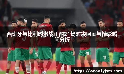 西班牙与比利时激战正酣21场对决回顾与精彩瞬间分析