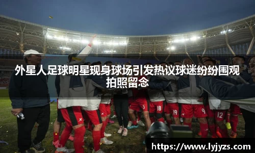 外星人足球明星现身球场引发热议球迷纷纷围观拍照留念