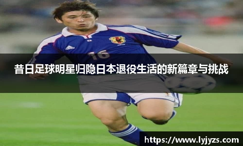 昔日足球明星归隐日本退役生活的新篇章与挑战