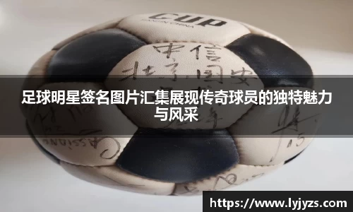 足球明星签名图片汇集展现传奇球员的独特魅力与风采