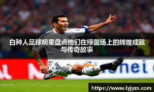 白种人足球明星盘点他们在绿茵场上的辉煌成就与传奇故事