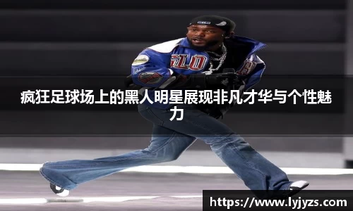 疯狂足球场上的黑人明星展现非凡才华与个性魅力